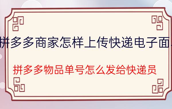 拼多多商家怎样上传快递电子面单 拼多多物品单号怎么发给快递员？